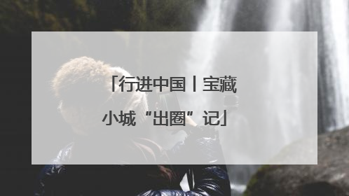 行进中国丨宝藏小城“出圈”记