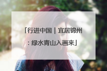 行进中国｜宜居锦州：绿水青山入画来