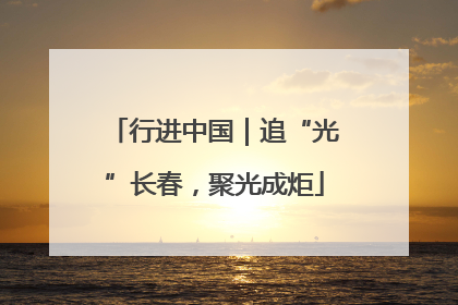 行进中国｜追“光”长春，聚光成炬