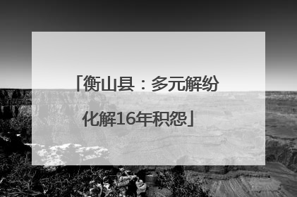 衡山县：多元解纷化解16年积怨