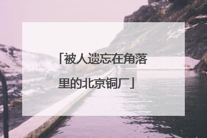 被人遗忘在角落里的北京铜厂