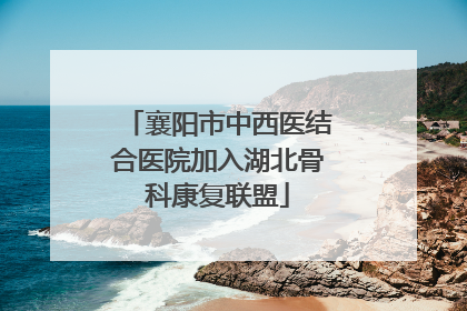 襄阳市中西医结合医院加入湖北骨科康复联盟