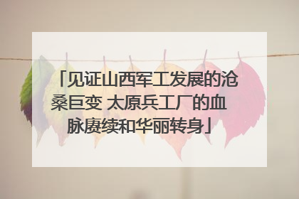 见证山西军工发展的沧桑巨变 太原兵工厂的血脉赓续和华丽转身