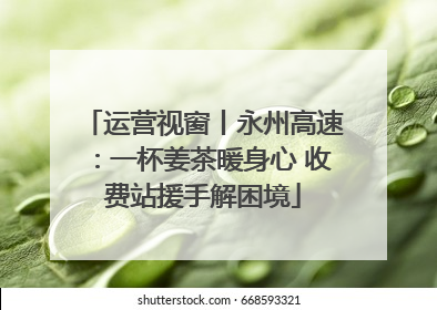 运营视窗丨永州高速：一杯姜茶暖身心 收费站援手解困境