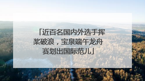 近百名国内外选手挥桨破浪，宝泉端午龙舟赛划出国际范儿