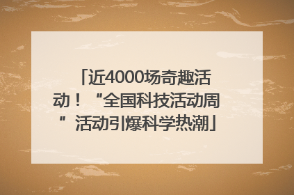 近4000场奇趣活动！“全国科技活动周”活动引爆科学热潮