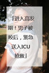进入高发期！男子被咬后，紧急送入ICU抢救