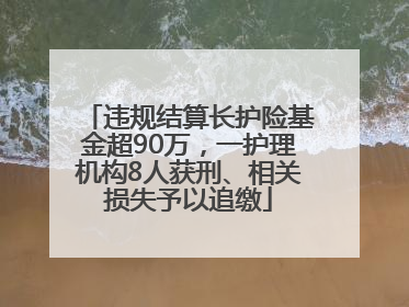 违规结算长护险基金超90万，一护理机构8人获刑、相关损失予以追缴