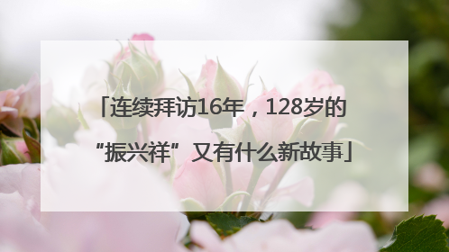连续拜访16年，128岁的“振兴祥”又有什么新故事