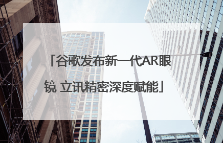 谷歌发布新一代AR眼镜 立讯精密深度赋能