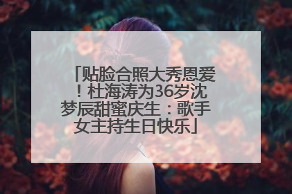 贴脸合照大秀恩爱！杜海涛为36岁沈梦辰甜蜜庆生：歌手女主持生日快乐