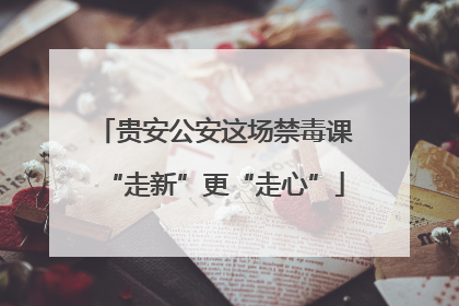 贵安公安这场禁毒课“走新”更“走心”