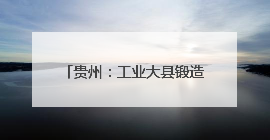 贵州：工业大县锻造县域经济“硬脊梁”