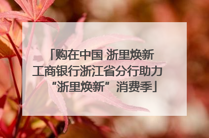 购在中国 浙里焕新 工商银行浙江省分行助力“浙里焕新”消费季