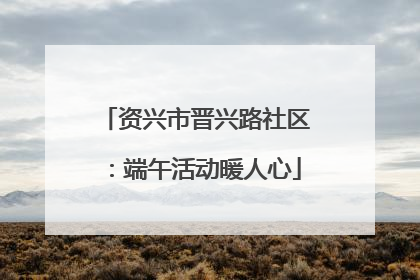 资兴市晋兴路社区：端午活动暖人心