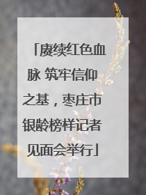 赓续红色血脉 筑牢信仰之基，枣庄市银龄榜样记者见面会举行