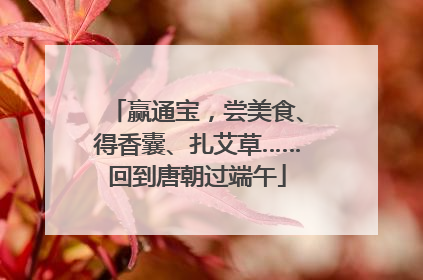 赢通宝，尝美食、得香囊、扎艾草……回到唐朝过端午