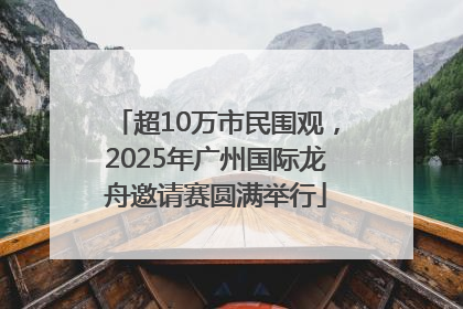超10万市民围观，2025年广州国际龙舟邀请赛圆满举行