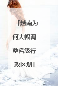 越南为何大幅调整省级行政区划