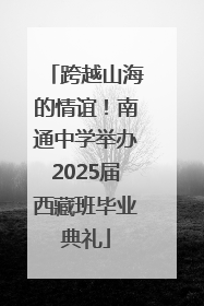 跨越山海的情谊！南通中学举办2025届西藏班毕业典礼