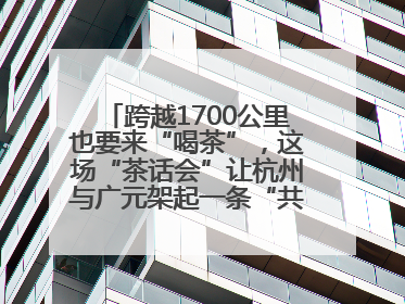 跨越1700公里也要来“喝茶”，这场“茶话会”让杭州与广元架起一条“共富之路”