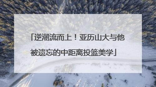 逆潮流而上！亚历山大与他被遗忘的中距离投篮美学
