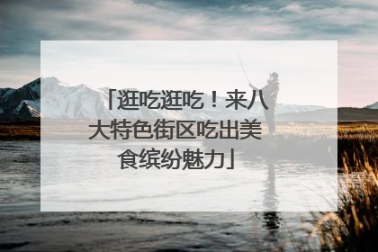 逛吃逛吃！来八大特色街区吃出美食缤纷魅力