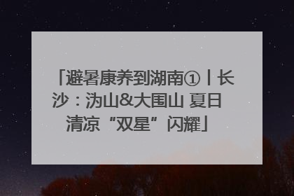 避暑康养到湖南①丨长沙：沩山&大围山 夏日清凉“双星”闪耀