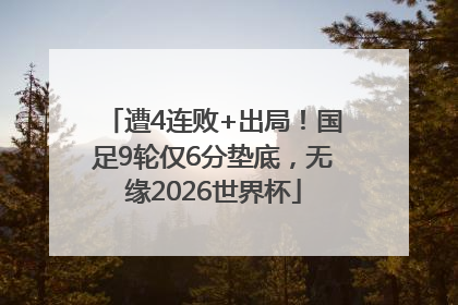 遭4连败+出局！国足9轮仅6分垫底，无缘2026世界杯