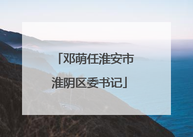 邓萌任淮安市淮阴区委书记