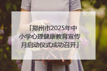 郑州市2025年中小学心理健康教育宣传月启动仪式成功召开