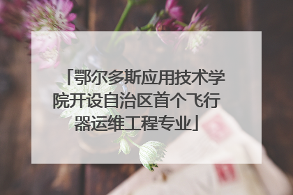 鄂尔多斯应用技术学院开设自治区首个飞行器运维工程专业