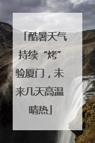酷暑天气持续“烤”验厦门，未来几天高温晴热