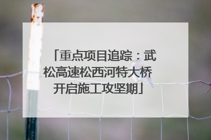 重点项目追踪：武松高速松西河特大桥开启施工攻坚期