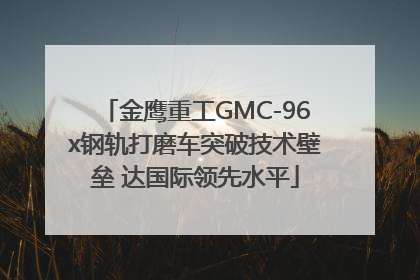 金鹰重工GMC-96x钢轨打磨车突破技术壁垒 达国际领先水平