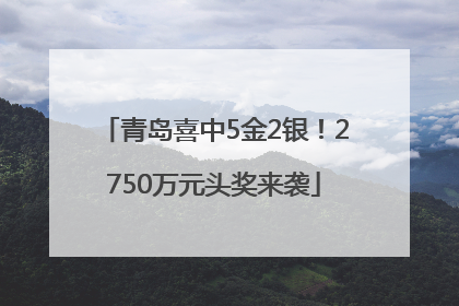青岛喜中5金2银！2750万元头奖来袭