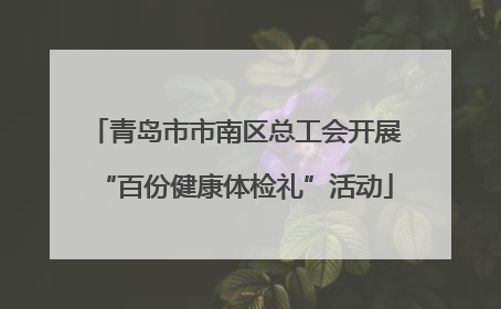 青岛市市南区总工会开展“百份健康体检礼”活动