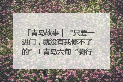 青岛故事｜“只要一进门，就没有我修不了的”！青岛六旬“骑行侠”有个隐藏身份，社区“全能维修工”