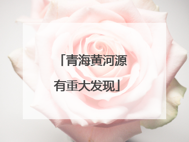 青海黄河源有重大发现