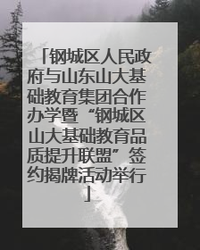 钢城区人民政府与山东山大基础教育集团合作办学暨“钢城区山大基础教育品质提升联盟”签约揭牌活动举行
