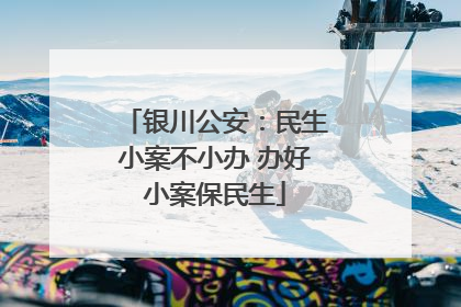 银川公安：民生小案不小办 办好小案保民生