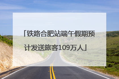 铁路合肥站端午假期预计发送旅客109万人