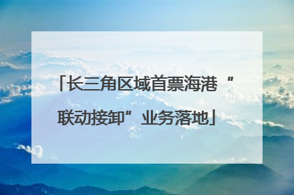 长三角区域首票海港“联动接卸”业务落地
