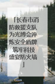 长春市消防救援支队为光博会淬炼安全盾牌 筑牢科技盛宴防火墙