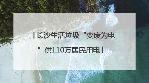 长沙生活垃圾“变废为电”供110万居民用电