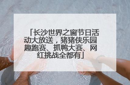 长沙世界之窗节日活动大放送，猪猪侠乐园趣跑赛、抓鸭大赛、网红挑战全都有