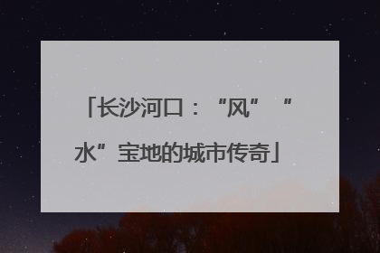 长沙河口：“风”“水”宝地的城市传奇
