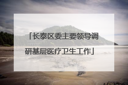 长泰区委主要领导调研基层医疗卫生工作