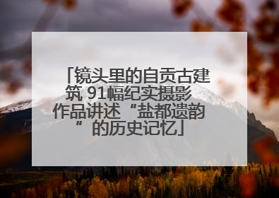 镜头里的自贡古建筑 91幅纪实摄影作品讲述“盐都遗韵”的历史记忆