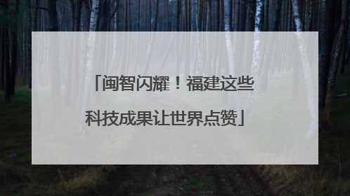 闽智闪耀！福建这些科技成果让世界点赞